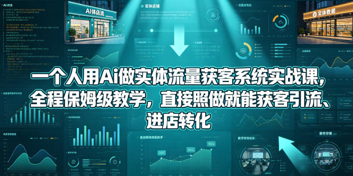 一个人用Ai做实体流量获客系统实战课，全程保姆级教学，直接照做就能获客引流、进店转化-课程网