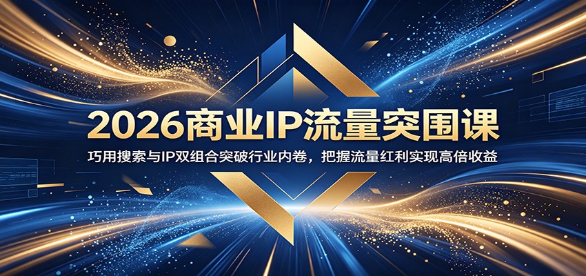 2026商业IP流量突围课：巧用搜索与IP双组合突破行业内卷，把握流量红利实现高倍收益-课程网
