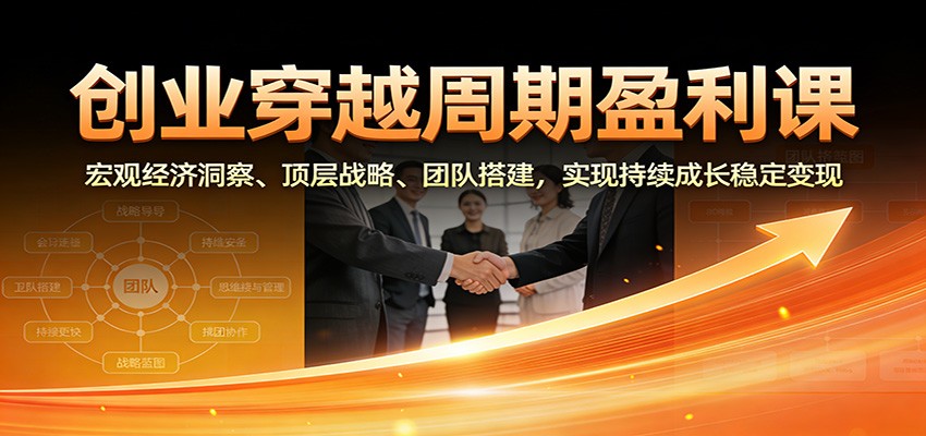 创业穿越周期盈利课：宏观经济洞察、顶层战略、团队搭建，实现持续成长稳定变现-课程网