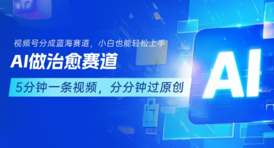 用AI做治愈赛道，结合视频号分成计划，小白也能轻松上手-课程网
