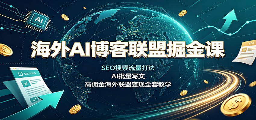 海外AI博客联盟掘金课：SEO搜索流量打法，AI批量写文，高佣金海外联盟变现全套教学-课程网