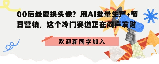 00后最爱换头像？用AI批量生产+节日营销，实现闷声发财-课程网
