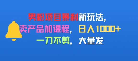 男粉项目新玩法，卖产品加课程，日入1k+暴利成本低，一刀不剪，大量发-课程网