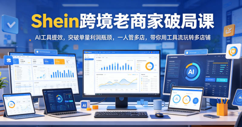 Shein跨境老商家破局课，AI工具提效，突破单量利润瓶颈，一人管多店，带你用工具流玩转多店铺-课程网
