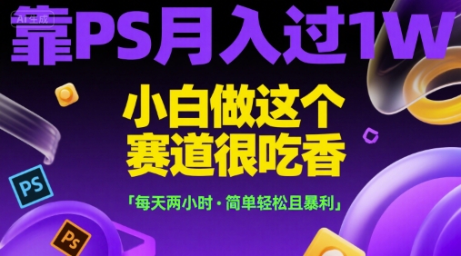 靠PS月入过1W，小白做这个赛道很吃香，每天两小时，简单轻松且暴利【揭秘】-课程网