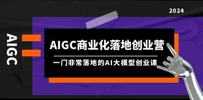 （9759期）AIGC-商业化落地创业营，一门非常落地的AI大模型创业课（8节课+资料）-课程网