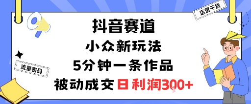抖音赛道：小众新玩法，5分钟一条作品，被动成交，日利润3张-课程网