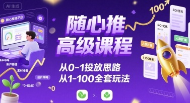 随心推高级课程，从0-1投放思路，也有从1-100的全套玩法-课程网