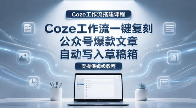 【Coze工作流搭建实操教程】coze工作流一键复刻公众号爆款文章，自动写入草稿箱！全流程保姆级教学-课程网