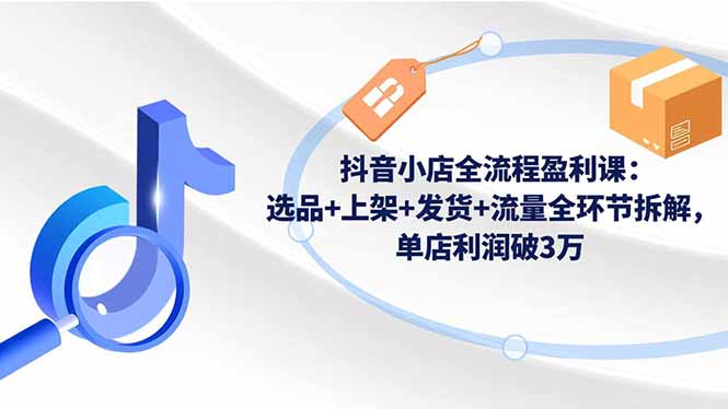 抖音小店全流程盈利课：选品+上架+发货+流量全环节拆解，单店利润破3万-课程网
