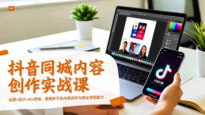 抖音同城内容创作实战课，运营+设计+AI+剪辑，掌握多平台内容创作与商业变现能力-课程网