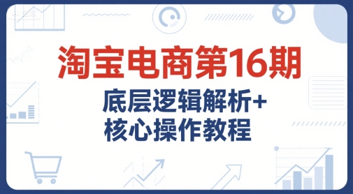淘宝电商第16期，底层逻辑解析+核心操作教程，运营、推广提升能力的必学课程+配套资料-课程网