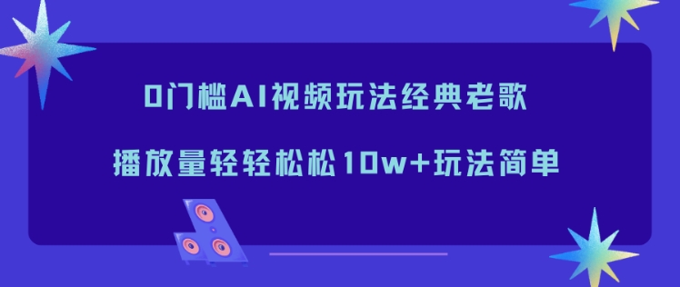0门槛AI视频玩法经典老歌，播放量轻轻松松10w+玩法简单-课程网