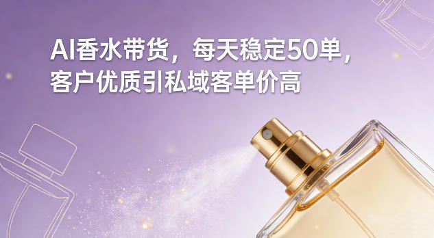 AI香水带货，每天稳定50单，客户优质引私域客单价高-课程网