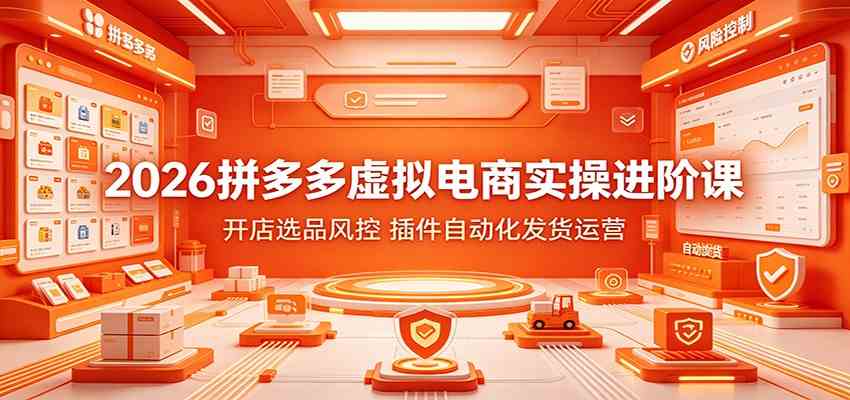 2026拼多多虚拟电商实操进阶课：开店选品风控，插件自动化发货运营-课程网