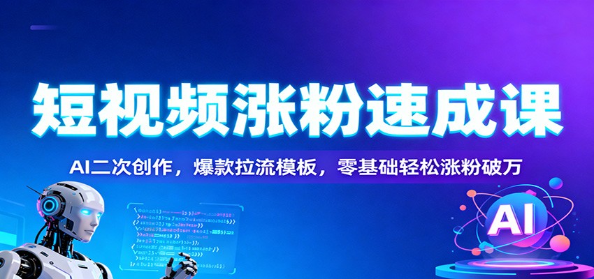 短视频涨粉速成课：AI二次创作，爆款拉流模板，零基础轻松涨粉破万-课程网