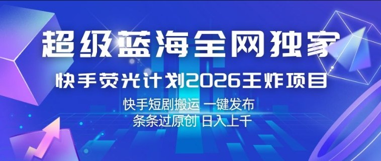 超级蓝海全网独家，快手荧光计划2026王炸项目，日入1k+，快手短剧搬运，一键发布，条条过原创【揭秘】-课程网