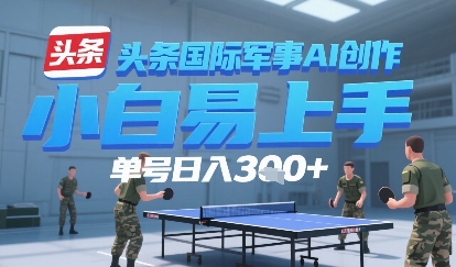今日头条国际军事AI写作，单号每天轻松3张+-课程网