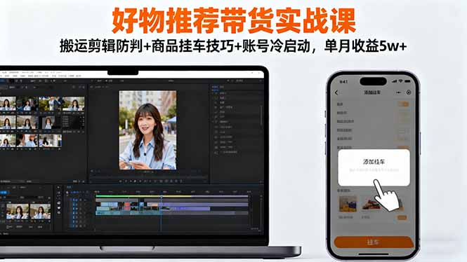 好物推荐带货实战课：搬运剪辑防判+商品挂车技巧+账号冷启动，单月收益5w+-课程网