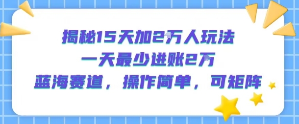 揭秘15天加2W人玩法，一天最少2万进账，蓝海赛道，操作简单，可矩阵-课程网