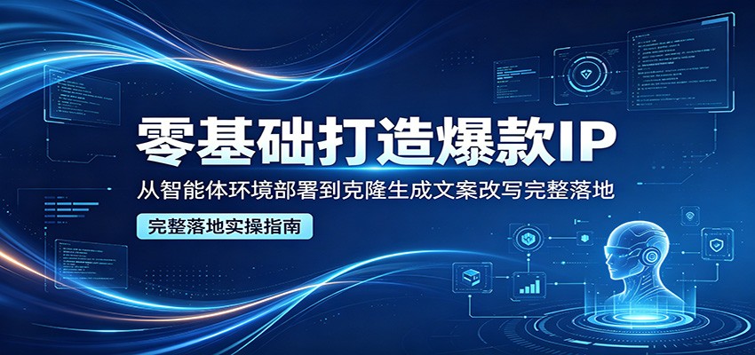 零基础打造爆款IP，从智能体环境部署到克隆生成文案改写完整落地-课程网