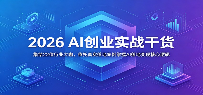 2026 AI创业实战干货：集结22位行业大咖，依托真实落地案例掌握AI落地变现核心逻辑-课程网