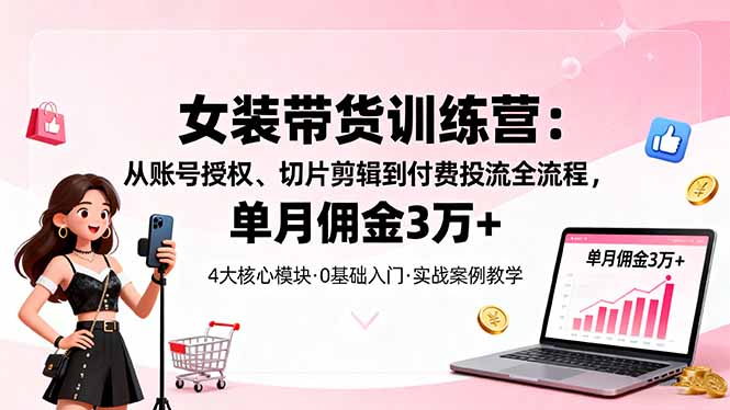女装带货特训营：从账号授权、切片剪辑到付费投流全流程，单月佣金3万+-课程网