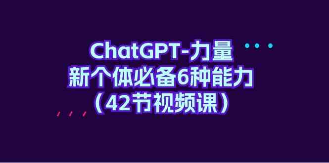 （9684期）ChatGPT-力量 新个体必备6种能力（42节视频课）-课程网