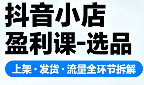 抖音小店盈利课-选品·上架·发货·流量全环节拆解-课程网