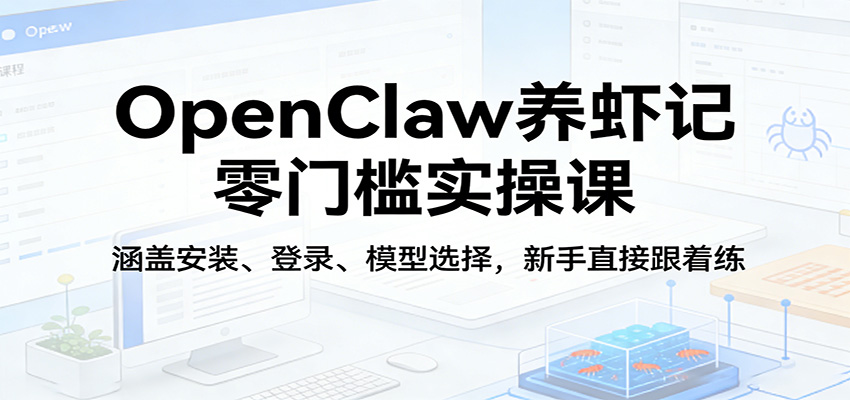 OpenClaw养虾记零门槛实操课：涵盖安装、登录、模型选择，新手直接跟着练（更新）-课程网