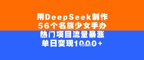 用DeepSeek制作56个名族少女手办，单日变现几张，热门项目流量暴涨-课程网