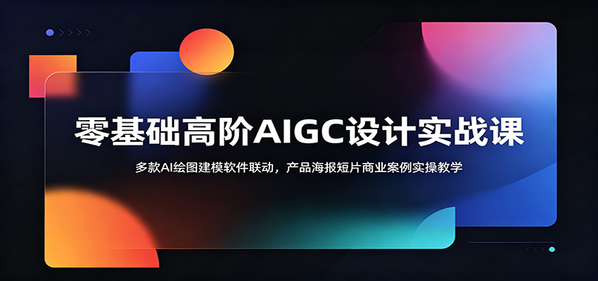 零基础高阶AIGC设计实战课：多款AI绘图建模软件联动，产品海报短片商业案例实操教学-课程网