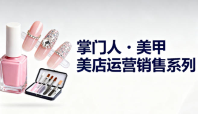 美甲店运营销售系列，助力美甲店老板及从业者提升运营、销售与管理能力-课程网