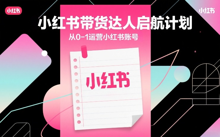 小红书带货达人启航计划，从0-1运营小红书账号-课程网