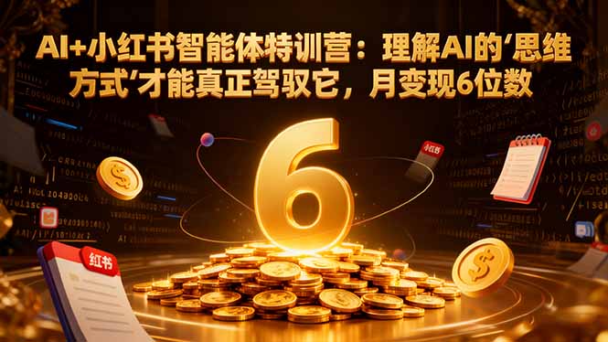 AI+小红书智能体特训营2.0：理解AI的思维方式才能真正驾驭它，月变现6位数(更新-结营课-课程网