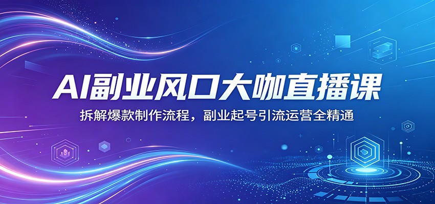 AI副业风口大咖直播课：拆解爆款制作流程，副业起号引流运营全精通-课程网