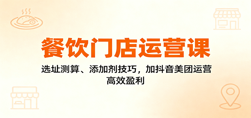 餐饮门店运营课：选址测算、添加剂技巧，加抖音美团运营，高效盈利-课程网