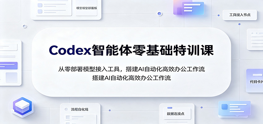 Codex智能体零基础特训课：从零部署模型接入工具，搭建AI自动化高效办公工作流-课程网