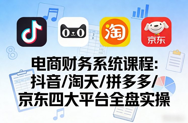 电商财务系统课程，覆盖抖音、淘天、拼多多、京东四大主流平台的全盘实操-课程网
