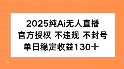 2025纯AI无人直播，官方授权 不违规 不封号，单日收益130+-课程网