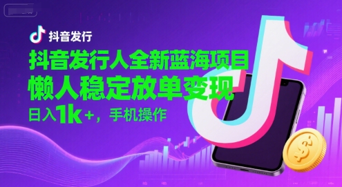 抖音发行人全新蓝海项目，懒人稳定放单变现,，日入1k+，手机操作【揭秘】-课程网