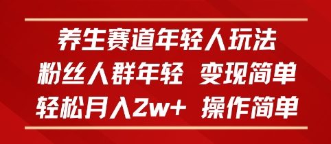 养生赛道年轻人玩法，粉丝人群年轻，变现简单，轻松月入2w+，操作简单-课程网