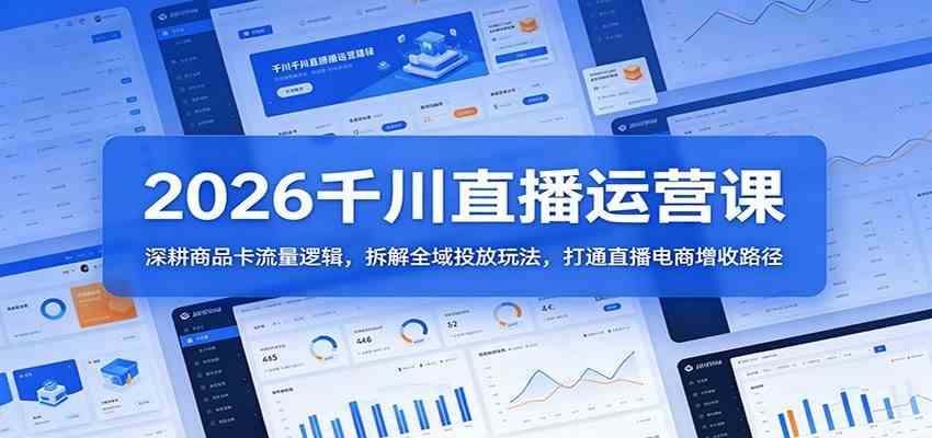 2026千川直播运营课：深耕商品卡流量逻辑，拆解全域投放玩法，打通直播电商增收路径-课程网
