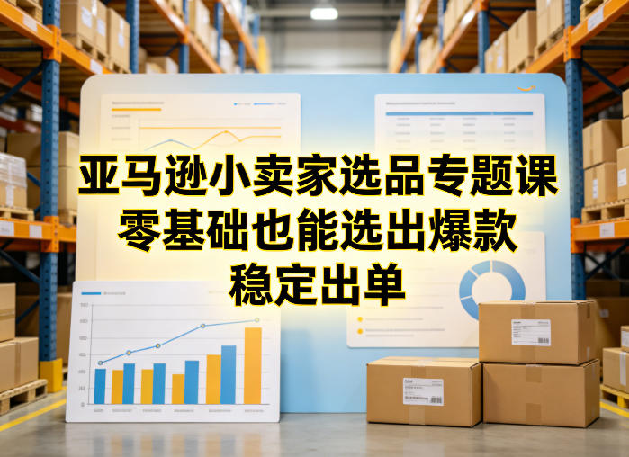 亚马逊小卖家选品专题课，零基础也能选出爆款，稳定出单-课程网