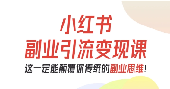 小红书副业引流变现课，从0-1跑通副业项目，这一定能颠覆你传统的副业思维-课程网