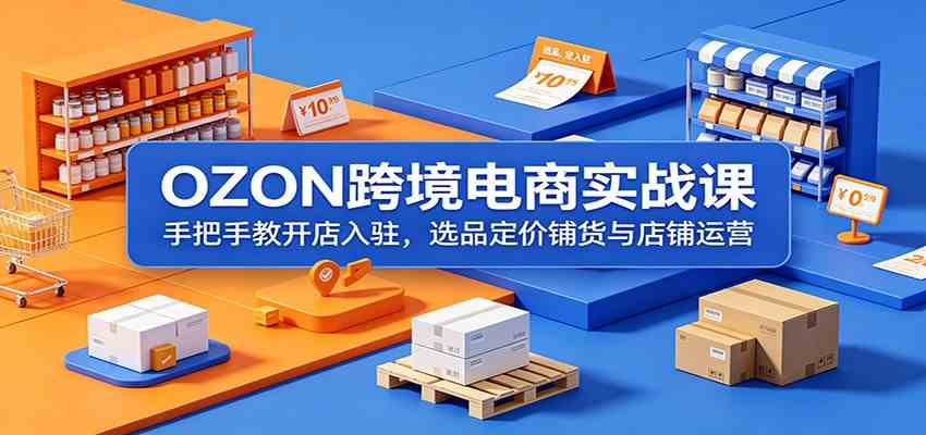 OZON跨境电商实战课：手把手教开店入驻，选品定价铺货与店铺运营-课程网