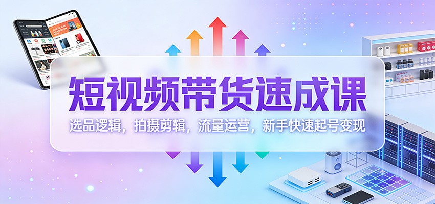 短视频带货速成课：选品逻辑，拍摄剪辑，流量运营，新手快速起号变现-课程网