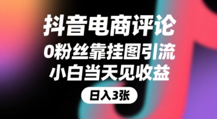 抖音电商评论，0粉丝靠挂图引流，被动挣抖音搜索佣金，小白当天见收益，还能躺挣下级评论增量收益-课程网