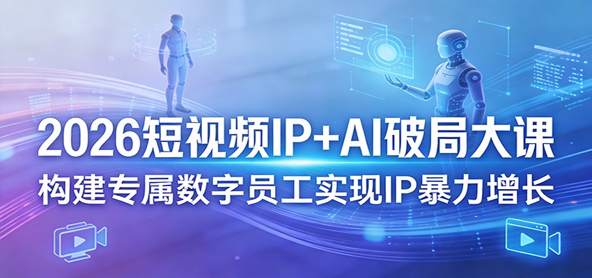 2026短视频IP+AI破局大课，构建专属数字员工实现IP暴力增长-课程网