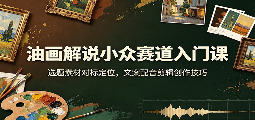 油画解说小众赛道入门课：选题素材对标定位，文案配音剪辑创作技巧-课程网